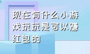 现在有什么小游戏玩玩是可以赚红包的（什么游戏可以赚现金红包）