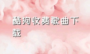 酷狗收费歌曲下载（酷狗下载歌曲永久免费）