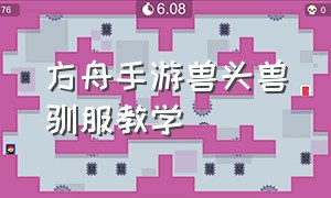 方舟手游兽头兽驯服教学（方舟手游兽头兽怎么钻地下）