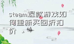 steam退款游戏如何重新买回折扣价（steam免费领取的游戏怎么退款）