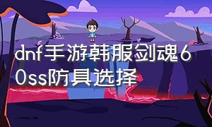 dnf手游韩服剑魂60ss防具选择