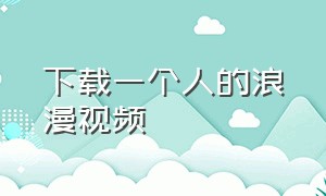 下载一个人的浪漫视频（一个人的浪漫完整版女生版）