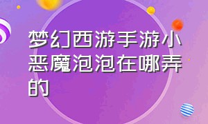 梦幻西游手游小恶魔泡泡在哪弄的