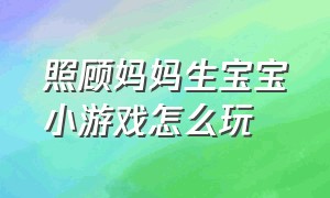 照顾妈妈生宝宝小游戏怎么玩（小孩子玩生宝宝的游戏怎么玩）