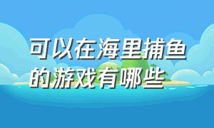 可以在海里捕鱼的游戏有哪些（可以在海里捕鱼的游戏有哪些名字）