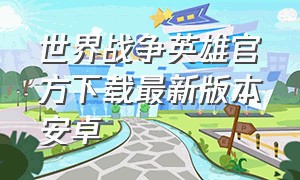 世界战争英雄官方下载最新版本安卓（世界战争英雄官方下载最新版本安卓手机）