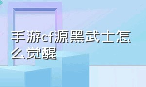 手游cf源黑武士怎么觉醒