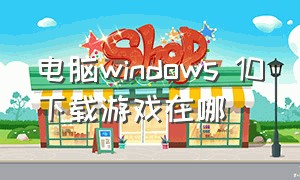 电脑windows 10下载游戏在哪