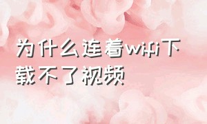 为什么连着wifi下载不了视频