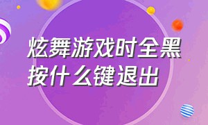 炫舞游戏时全黑按什么键退出（炫舞跳舞背景变黑快捷键）