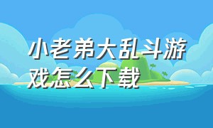 小老弟大乱斗游戏怎么下载（小老弟大乱斗游戏下载）