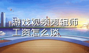 游戏视频剪辑师工资怎么谈