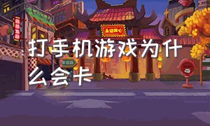 打手机游戏为什么会卡（打手机游戏为什么会卡顿）