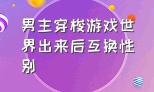 男主穿梭游戏世界出来后互换性别