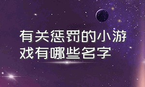 有关惩罚的小游戏有哪些名字（语音惩罚小游戏有哪些）