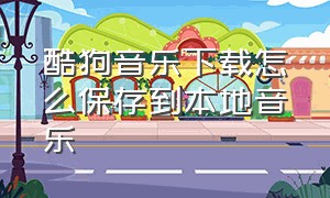 酷狗音乐下载怎么保存到本地音乐