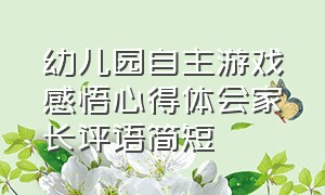 幼儿园自主游戏感悟心得体会家长评语简短（幼儿园自主游戏感悟心得体会家长评语简短）