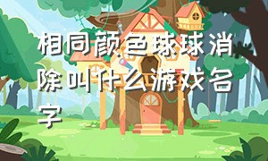 相同颜色球球消除叫什么游戏名字（相同颜色球球消除叫什么游戏名字来着）