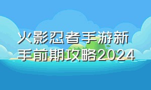 火影忍者手游新手前期攻略2024