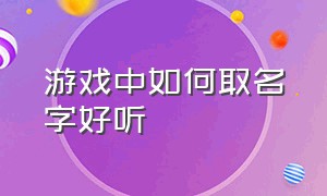 游戏中如何取名字好听（游戏取名字怎么独一无二）