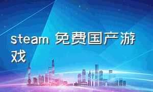 steam 免费国产游戏（steam国产免费游戏排行）