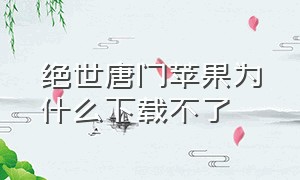 绝世唐门苹果为什么下载不了（绝世唐门免付费不卡顿）