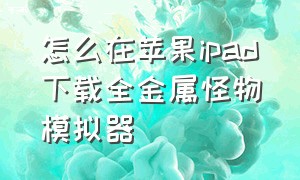 怎么在苹果ipad下载全金属怪物模拟器