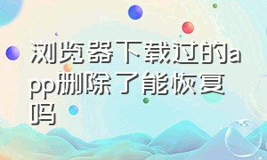 浏览器下载过的app删除了能恢复吗