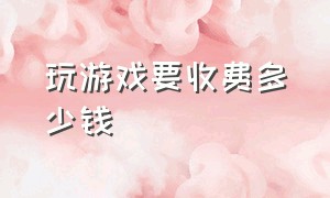 玩游戏要收费多少钱