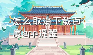 怎么取消下载百度app提醒（怎么取消下载百度app提醒设置）