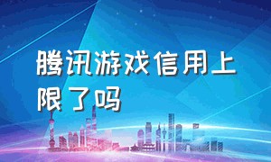 腾讯游戏信用上限了吗（腾讯游戏信用分每个月更新一次）