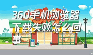 360手机浏览器下载失败怎么回事