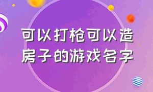 可以打枪可以造房子的游戏名字