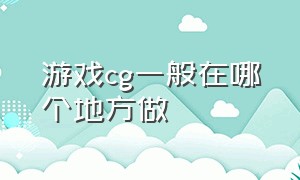 游戏cg一般在哪个地方做