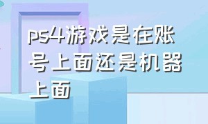 ps4游戏是在账号上面还是机器上面