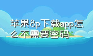 苹果8p下载app怎么不需要密码