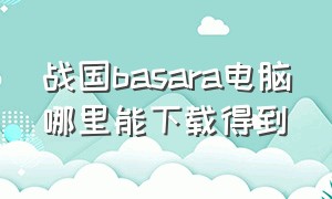 战国basara电脑哪里能下载得到