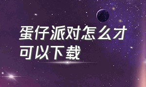 蛋仔派对怎么才可以下载（蛋仔派对怎么才可以下载正版的蛋仔派对不用身份证号的）