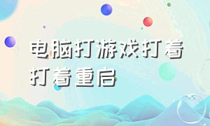 电脑打游戏打着打着重启（电脑玩着玩着重新启动咋回事）