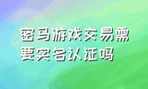 密马游戏交易需要实名认证吗（密马游戏交易平台视频认证安全吗）