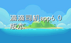 滴滴司机app6.0版本（滴滴司机端app下载6.0.6版本）