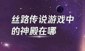 丝路传说游戏中的神殿在哪