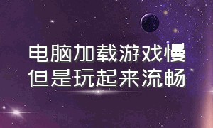 电脑加载游戏慢但是玩起来流畅