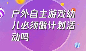 户外自主游戏幼儿必须做计划活动吗