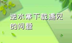 逆水寒下载遇见的问题（逆水寒下载遇见的问题怎么解决）