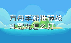 方舟手游推荐战斗恐龙怎么打（方舟手游怎么算是三代恐龙）