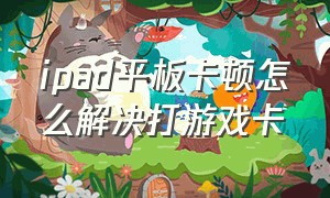 ipad平板卡顿怎么解决打游戏卡