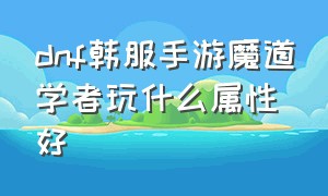 dnf韩服手游魔道学者玩什么属性好