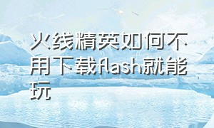 火线精英如何不用下载flash就能玩