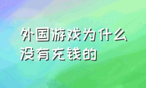 外国游戏为什么没有充钱的（国外为什么不可以充值国内游戏）